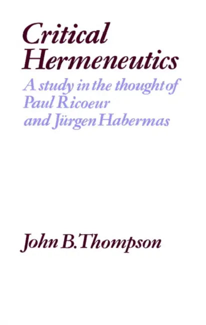 Critical Hermeneutics: A Study in the Thought of Paul Ricoeur and Jurgen Habermas by John B. Thompson, J. B. Thompson