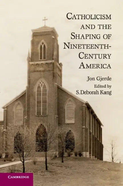 Catholicism and the Shaping of Nineteenth-Century America by Jon Gjerde, S. Deborah Kang