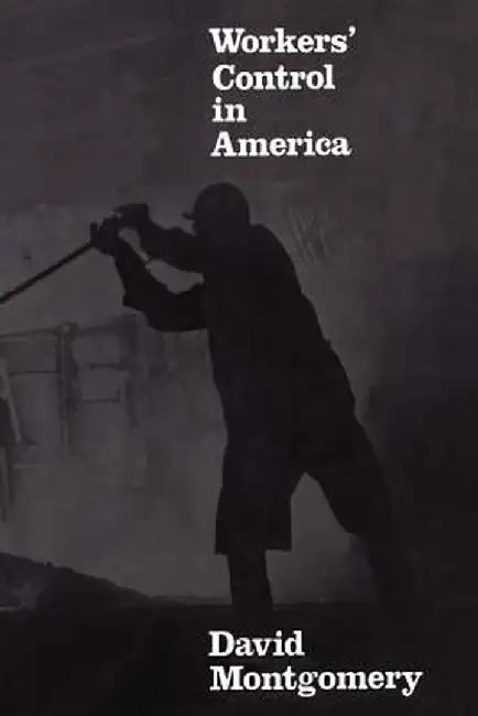 Workers' Control in America: Studies in the History of Work, Technology, and Labor Struggles by David Montgomery