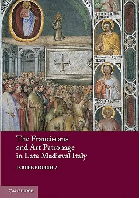 The Franciscans and Art Patronage in Late Medieval Italy by Louise Bourdua
