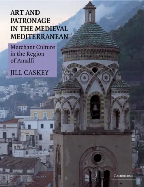 Art and Patronage in the Medieval Mediterranean: Merchant Culture in the Region of Amalfi by Jill Caskey