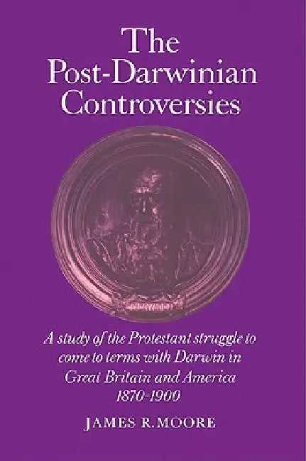 The Post-Darwinian Controversies: A Study of the Protestant Struggle to Come to Terms with Darwin in Great Britain and America, 1870-1900 by James R. Moore, Moore James R.