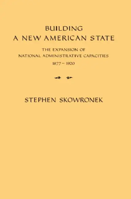 Building a New American State: The Expansion of National Administrative Capacities, 1877 1920 by Stephen Skowronek