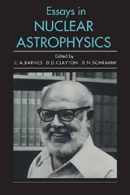 Essays in Nuclear Astrophysics by Charles A. Barnes, Donald D. Clayton, David N. Schramm