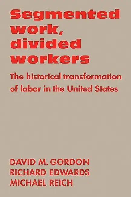 Segmented Work, Divided Workers: The Historical Transformation of Labor in the United States by David M. Gordon, Michael Reich, Richard Edwards