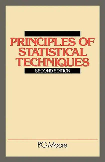 Principles of Statistical Techniques: A First Course from the Beginnings, for Schools and Universities, with Many Examples and Solutions by P. G. Moore
