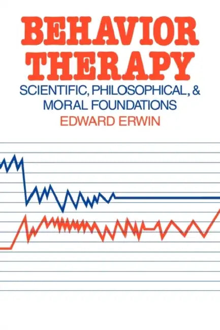 Behavior Therapy: Scientific, Philosophical and Moral Foundations by Edward Erwin, Erwin Edward