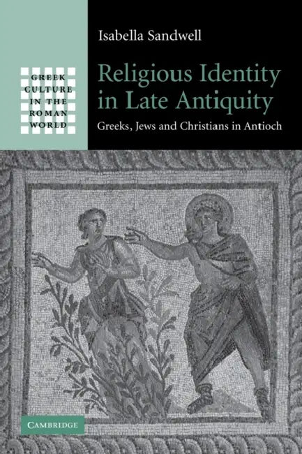 Religious Identity in Late Antiquity: Greeks, Jews and Christians in Antioch by Isabella Sandwell