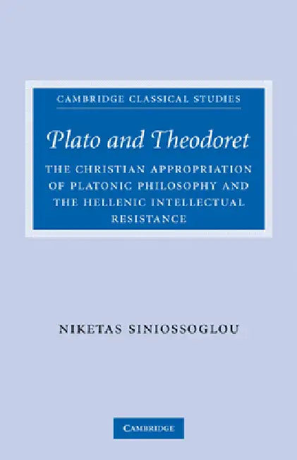 Plato and Theodoret: The Christian Appropriation of Platonic Philosophy and the Hellenic Intellectual Resistance by Niketas Siniossoglou