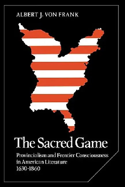 The Sacred Game: Provincialism and Frontier Consciousness in American Literature, 1630 1860 by Frank Albert Von, Albert V. Frank, Albert J. Von Frank