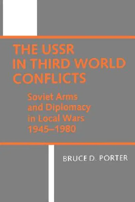 USSR in Third World Conflicts: Soviet Arms and Diplomacy in Local Wars, 1945-1980 by Bruce D. Porter
