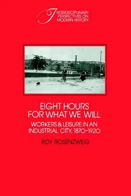 Eight Hours for What We Will: Workers and Leisure in an Industrial City, 1870-1920 by Roy Rosenzweig