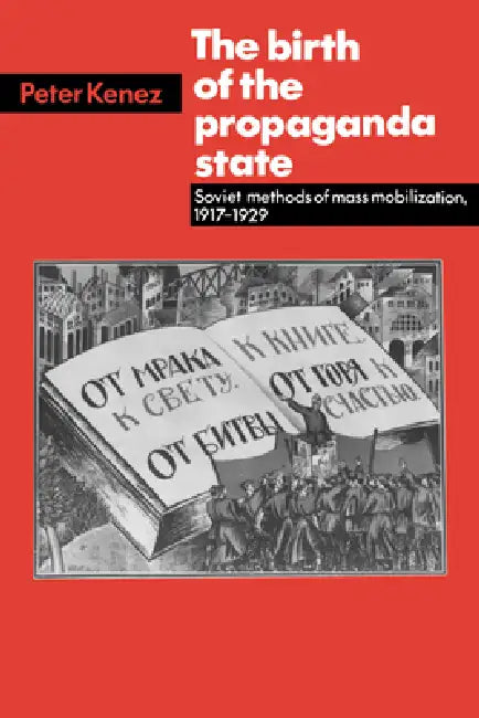 The Birth of the Propaganda State: Soviet Methods of Mass Mobilization, 1917-1929 by Peter Kenez