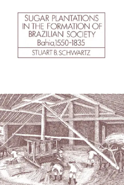 Sugar Plantations in the Formation of Brazilian Society: Bahia, 1550 1835 by Stuart B. Schwartz, Alan Knight