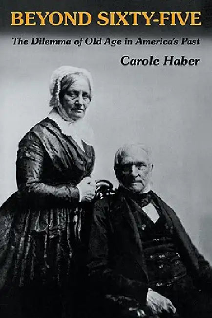 Beyond Sixty-Five: The Dilemma of Old Age in America's Past by Carole Haber