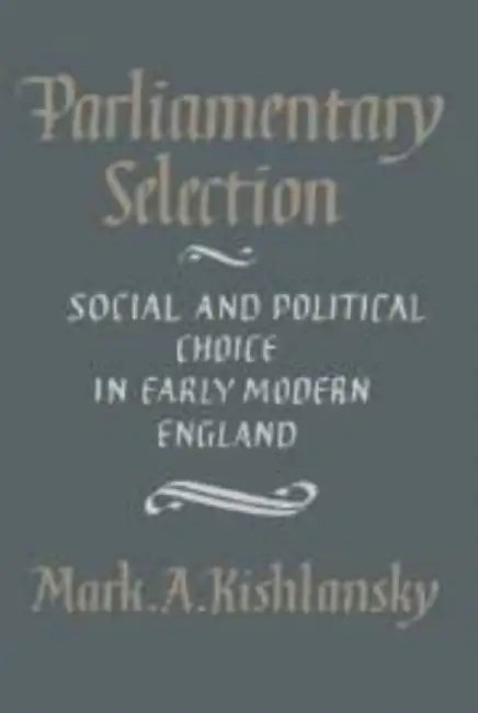 Parliamentary Selection: Social and Political Choice in Early Modern England by Mark A. Kishlansky
