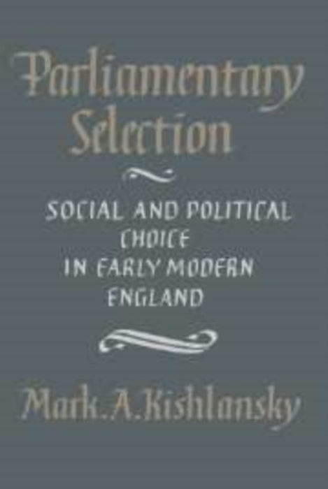 Parliamentary Selection: Social and Political Choice in Early Modern England by Mark A. Kishlansky