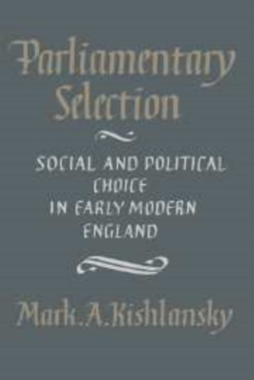 Parliamentary Selection: Social and Political Choice in Early Modern England by Mark A. Kishlansky