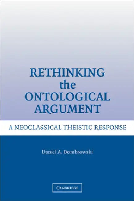 Rethinking the Ontological Argument: A Neoclassical Theistic Response by Daniel A. Dombrowski