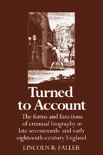 Turned to Account: The Forms and Functions of Criminal Biography in Late Seventeenth- And Early Eighteenth-Century England by Lincoln B. Faller