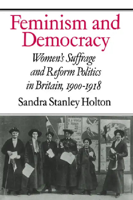 Feminism and Democracy: Women's Suffrage and Reform Politics in Britain, 1900 1918 by Sandra Stanley Holton, Holton Sandra Stanley