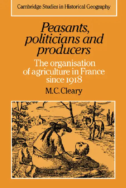 Peasants, Politicians and Producers: The Organisation of Agriculture in France Since 1918 by M. C. Cleary, Mark C. Cleary, Cleary Mark C.