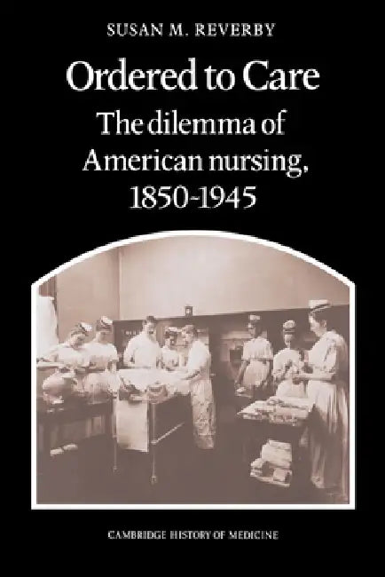 Ordered to Care: The Dilemma of American Nursing, 1850 1945 by Susan M. Reverby, Reverby, Reverby Susan M.