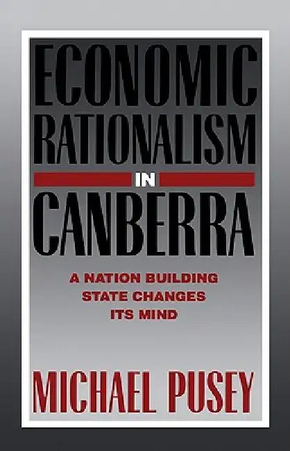 Economic Rationalism in Canberra: A Nation-Building State Changes Its Mind by Michael Pusey