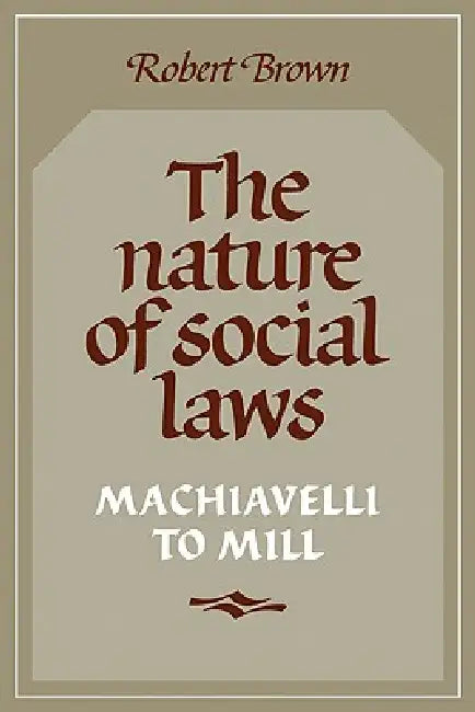 The Nature of Social Laws: Machiavelli to Mill by Robert Brown