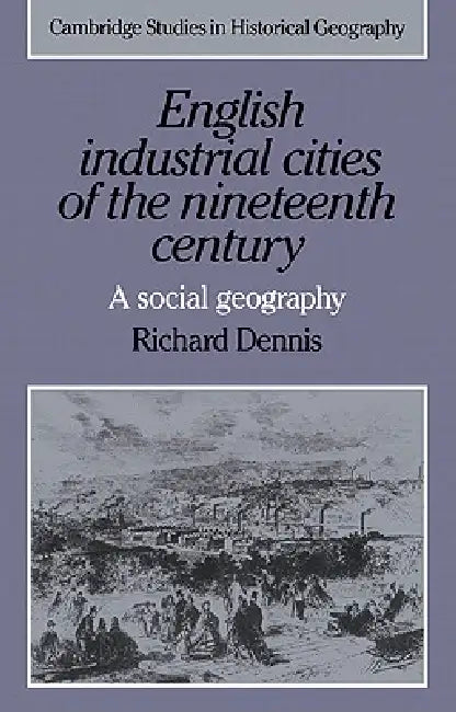 English Industrial Cities of the Nineteenth Century: A Social Geography by Richard Dennis, Alan R. H. Baker, Richard Dennis