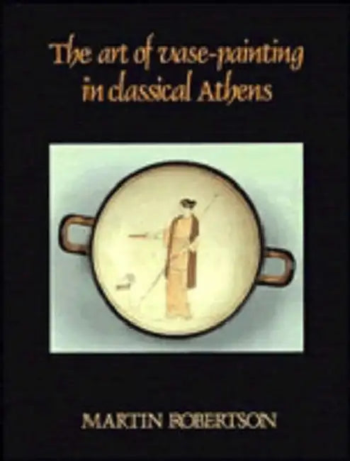 The Art of Vase-Painting in Classical Athens by Martin Robertson, Robertson Martin
