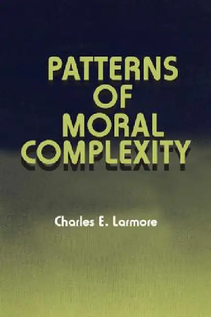 Patterns of Moral Complexity by Charles E. Larmore