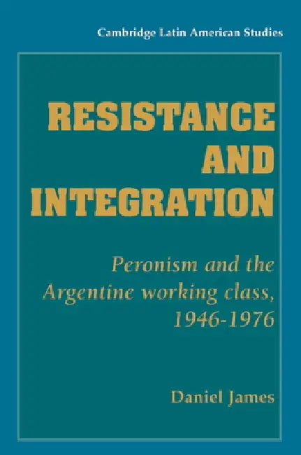 Resistance and Integration: Peronism and the Argentine Working Class, 1946 1976 by Daniel James