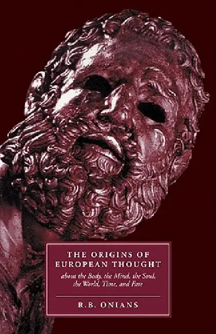 The Origins of European Thought: About the Body, the Mind, the Soul, the World, Time and Fate by Richard Broxton Onians, R. B. Onians