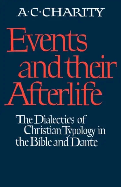 Events and Their Afterlife: The Dialectics of Christian Typology in the Bible and Dante by A. C. Charity, Alan C. Charity