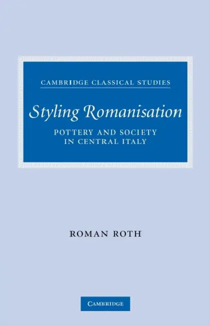 Styling Romanisation: Pottery and Society in Central Italy by Roman Roth