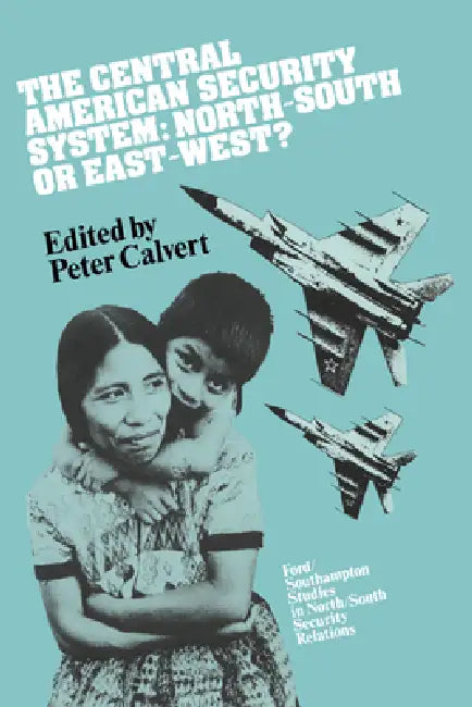 The Central American Security System: North-South or East-West? by Peter Calvert, Calvert Peter