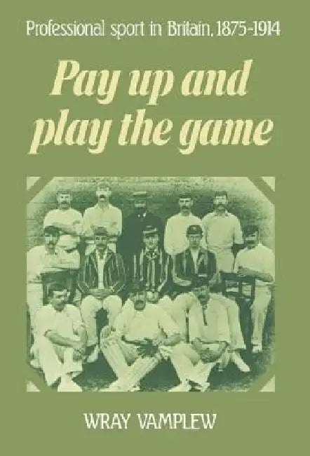 Pay Up and Play the Game: Professional Sport in Britain, 1875 1914 by Wray Vamplew