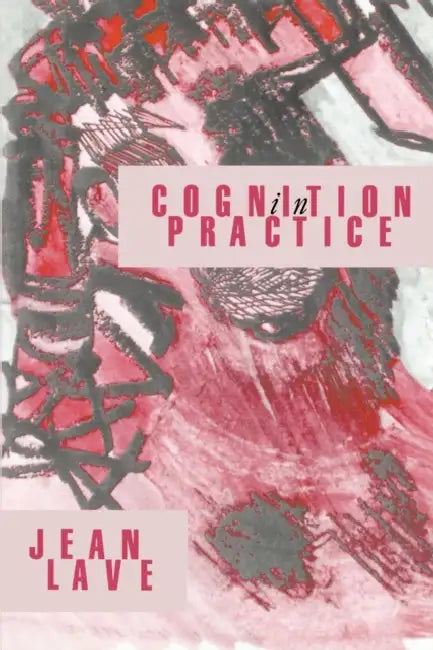 Cognition in Practice: Mind, Mathematics and Culture in Everyday Life by Jean Lave