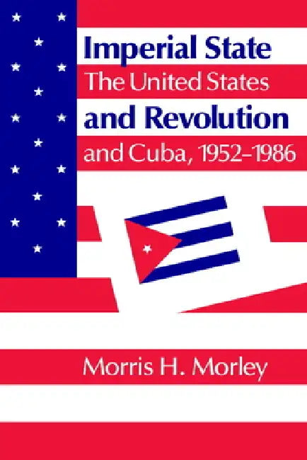 Imperial State and Revolution: The United States and Cuba, 1952 1986 by Morris H. Morley