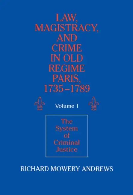 Law, Magistracy, and Crime in Old Regime Paris, 1735-1789: Volume 1, the System of Criminal Justice by Richard Mowery Andrews