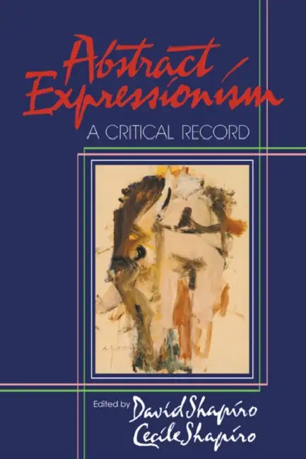 Abstract Expressionism: A Critical Record by David Shapiro, Cecile Shapiro