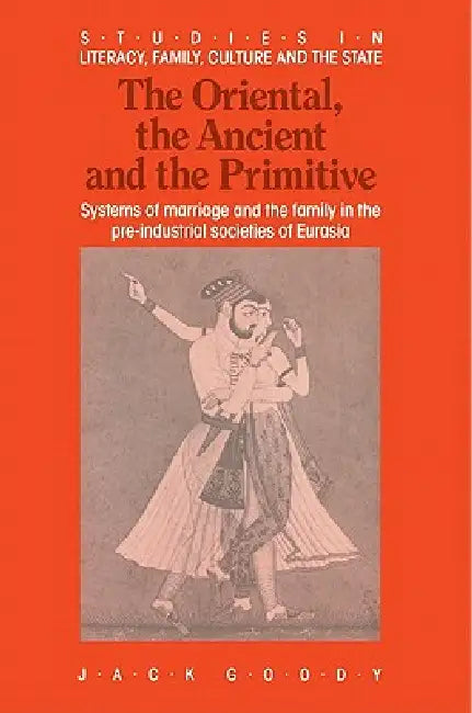 The Oriental, the Ancient and the Primitive: Systems of Marriage and the Family in the Pre-Industrial Societies of Eurasia by Jack Goody