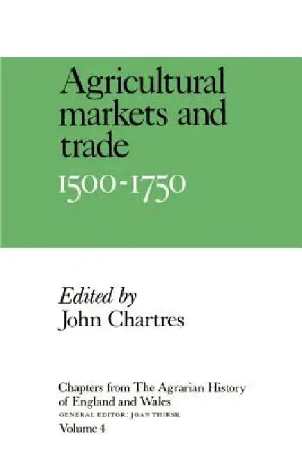 Chapters from the Agrarian History of England and Wales: Volume 4, Agricultural Markets and Trade, 1500 1750 by John Chartres, Chartres John