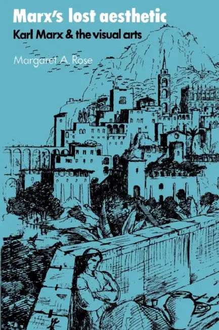 Marx's Lost Aesthetic: Karl Marx and the Visual Arts by Margaret A. Rose