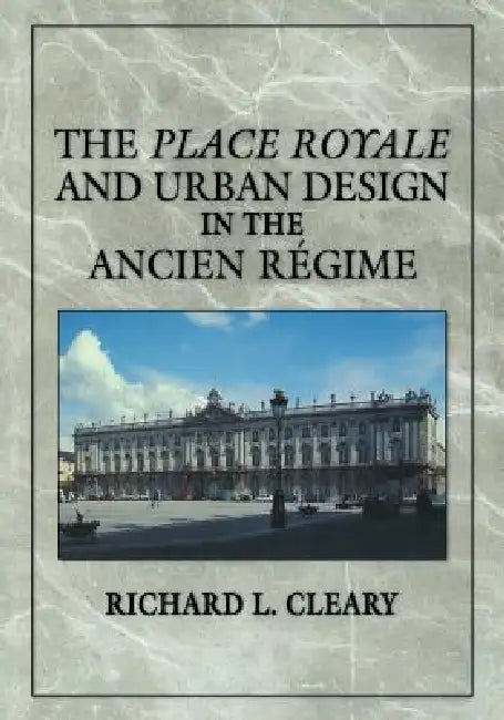The Place Royale and Urban Design in the Ancien R Gime by Richard L. Cleary