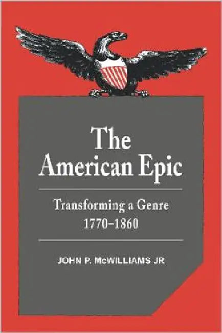 The American Epic: Transforming a Genre, 1770 1860 by Jr. McWilliams John P.