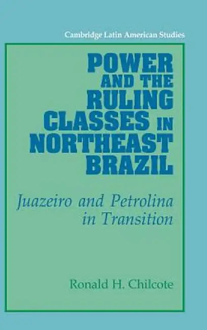 Power And The Ruling Classes In Northeast Brazil: Juazeiro and Petrolina in Transition by Ronald H. Chilcote