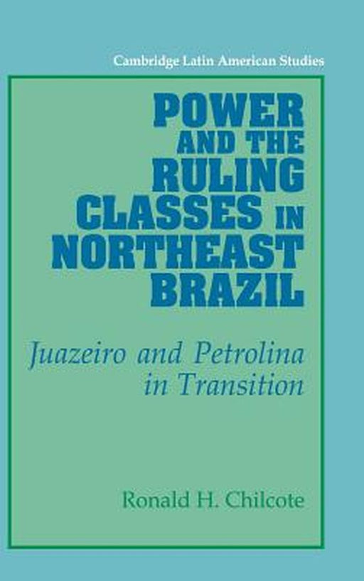 Power And The Ruling Classes In Northeast Brazil: Juazeiro and Petrolina in Transition by Ronald H. Chilcote