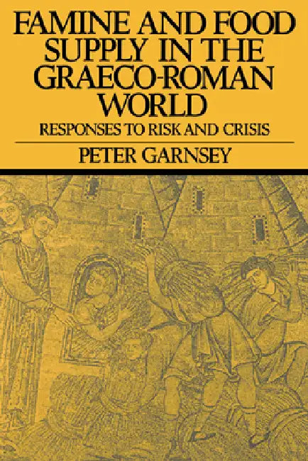 Famine and Food Supply in the Graeco-Roman World: Responses to Risk and Crisis by Peter Garnsey, Peter Garnsey